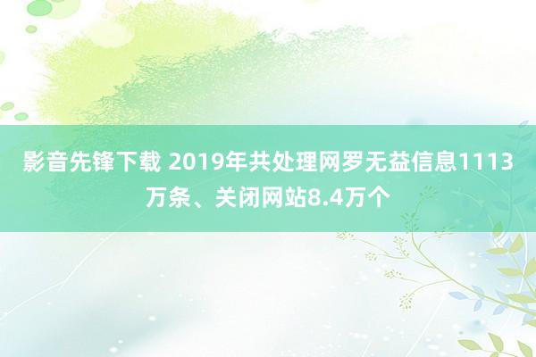影音先锋下载 2019年共处理网罗无益信息1113万条、关闭网站8.4万个