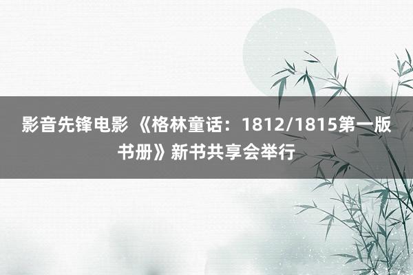 影音先锋电影 《格林童话：1812/1815第一版书册》新书共享会举行