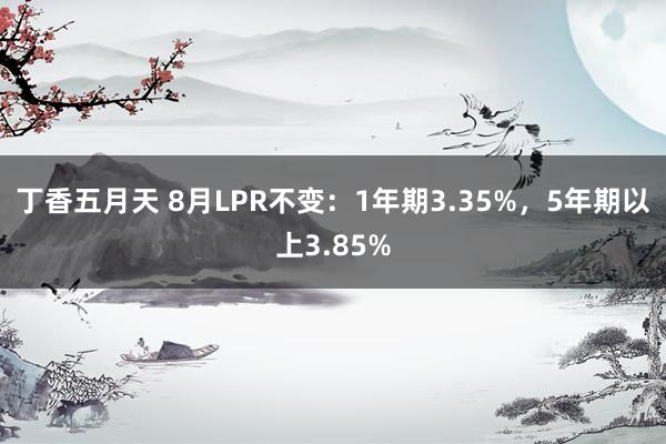丁香五月天 8月LPR不变：1年期3.35%，5年期以上3.85%