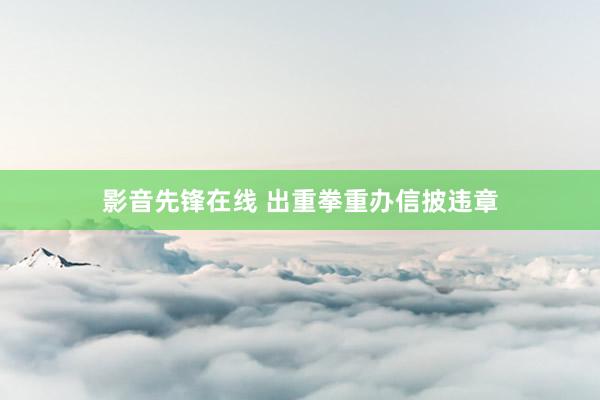 影音先锋在线 出重拳重办信披违章