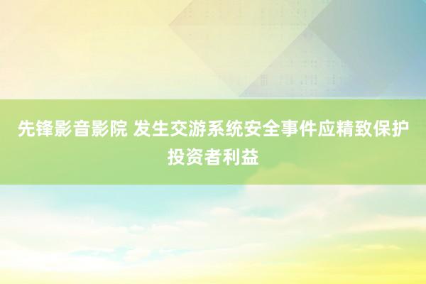 先锋影音影院 发生交游系统安全事件应精致保护投资者利益