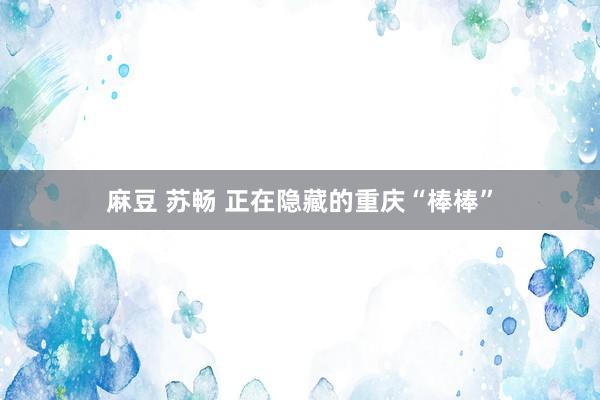 麻豆 苏畅 正在隐藏的重庆“棒棒”