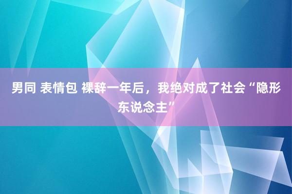 男同 表情包 裸辞一年后，我绝对成了社会“隐形东说念主”