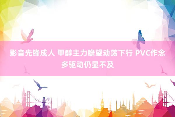 影音先锋成人 甲醇主力瞻望动荡下行 PVC作念多驱动仍显不及