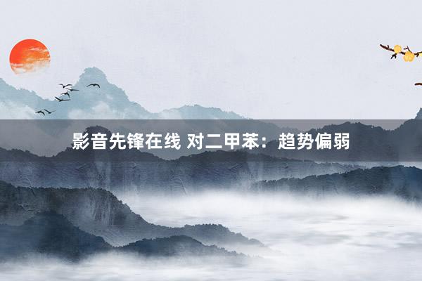 影音先锋在线 对二甲苯：趋势偏弱