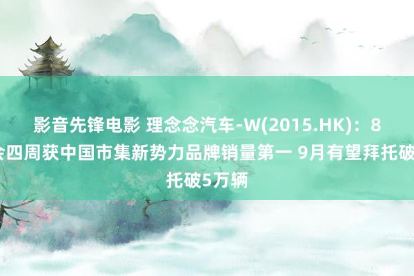 影音先锋电影 理念念汽车-W(2015.HK)：8月聚会四周获中国市集新势力品牌销量第一 9月有望拜托破5万辆