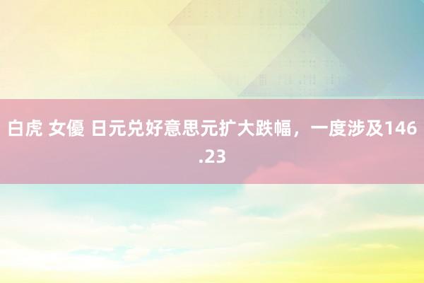 白虎 女優 日元兑好意思元扩大跌幅，一度涉及146.23