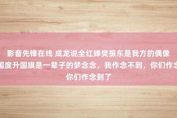 影音先锋在线 成龙说全红婵樊振东是我方的偶像：为国度升国旗是一辈子的梦念念，我作念不到，你们作念到了