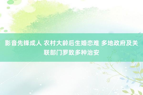 影音先锋成人 农村大龄后生婚恋难 多地政府及关联部门罗致多种治安