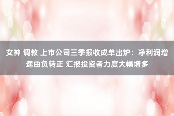 女神 调教 上市公司三季报收成单出炉：净利润增速由负转正 汇报投资者力度大幅增多