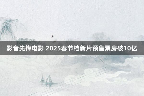 影音先锋电影 2025春节档新片预售票房破10亿