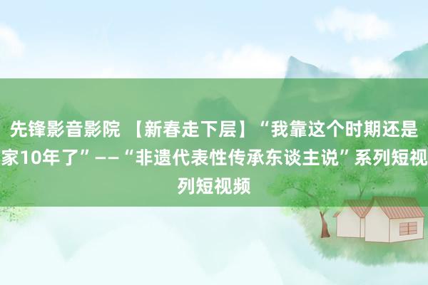 先锋影音影院 【新春走下层】“我靠这个时期还是养家10年了”——“非遗代表性传承东谈主说”系列短视频