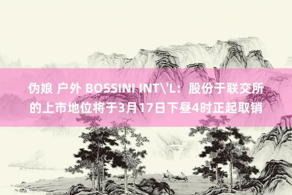 伪娘 户外 BOSSINI INT'L：股份于联交所的上市地位将于3月17日下昼4时正起取销