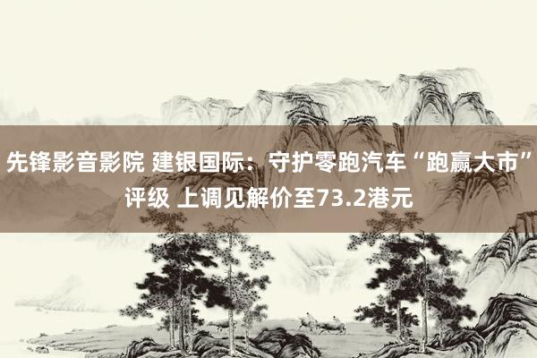 先锋影音影院 建银国际：守护零跑汽车“跑赢大市”评级 上调见解价至73.2港元
