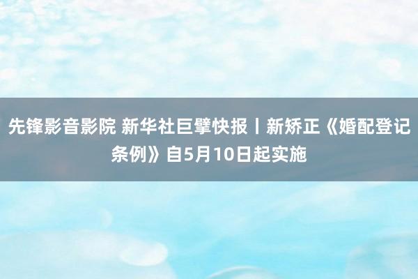 先锋影音影院 新华社巨擘快报丨新矫正《婚配登记条例》自5月10日起实施
